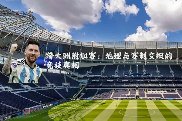 跨大洲附加赛：地理与赛制交织的竞技真相