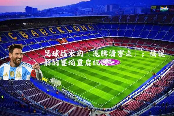 足球战术的「洗牌清零点」：被误解的赛场重启机制