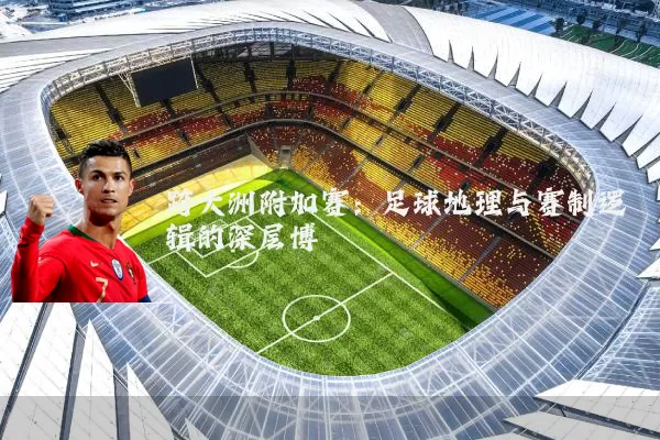 跨大洲附加赛：足球地理与赛制逻辑的深层博弈