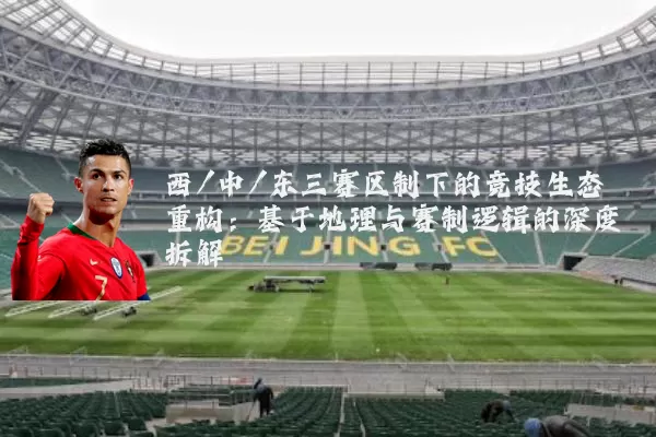 西/中/东三赛区制下的竞技生态重构:基于地理与赛制逻辑的深度拆解